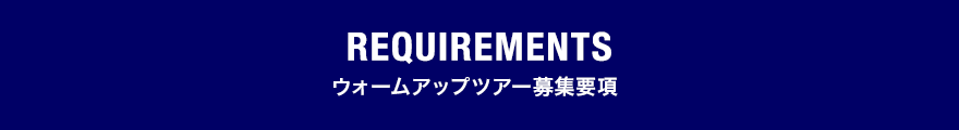 REQUIREMENTS ウォームアップツアー募集要項