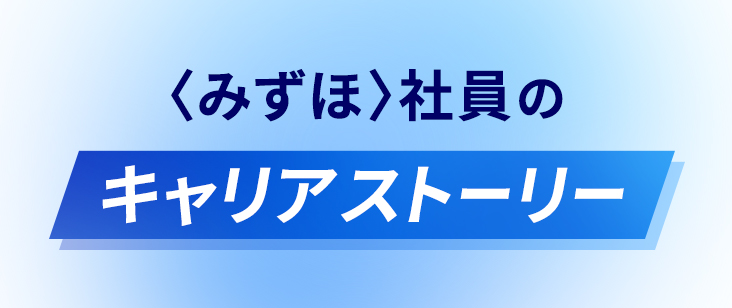 〈みずほ〉社員のキャリアストーリー