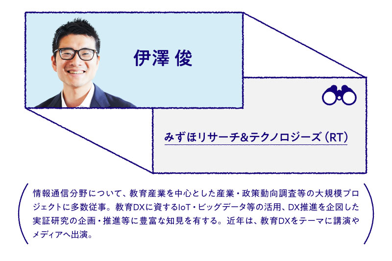 伊澤 俊 みずほリサーチ&テクノロジーズ(RT)情報通信分野について、教育産業を中心とした産業・政策動向調査等の大規模プロジェクトに多数従事。教育DXに資するIoT・ビッグデータ等の活用、DX推進を企図した実証研究の企画・推進等に豊富な知見を有する。近年は教育DXをテーマに講演やメディアへ主演。