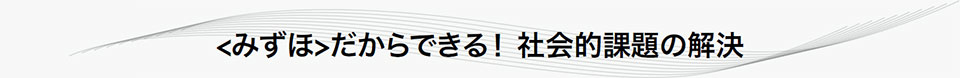 〈みずほ〉だからできる！ 社会的課題の解決