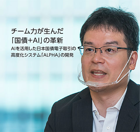 NEW チーム力が生んだ「国債＋AI」の革新 AIを活用した日本国債電子取引の高度化システム「ALPHA」の開発