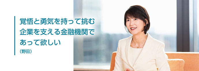 覚悟と勇気を持って挑む企業を支える金融機関であって欲しい(野田)